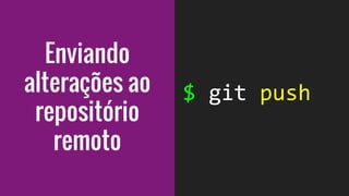 Enviando
alterações ao
repositório
remoto
 