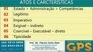 Prof. Ms. Fabrício Carlos Zanin
professorzanin.blogspot.com.br
fabriciozanin@gmail.com
(69) 9 8411.1149 | (63) 9 9221.7878
ATOS E CARCTERÍSTICAS
01
02
03
04
Estado > Administração > Competências
Legítimo
Imperativo
Exigível – indireto
05 Coercível – Executável – direto
06 Tipicidade
 