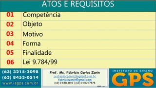 Prof. Ms. Fabrício Carlos Zanin
professorzanin.blogspot.com.br
fabriciozanin@gmail.com
(69) 9 8411.1149 | (63) 9 9221.7878
ATOS E REQUISITOS
01
02
03
04
Competência
Objeto
Motivo
Forma
05 Finalidade
06 Lei 9.784/99
 