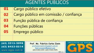 Prof. Ms. Fabrício Carlos Zanin
professorzanin.blogspot.com.br
fabriciozanin@gmail.com
(69) 9 8411.1149 | (63) 9 9221.7878
AGENTES PÚBLICOS
01
02
03
04
Cargo público efetivo
Cargo público em comissão / confiança
Função pública de confiança
Funções públicas
05 Emprego público
 