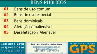 Prof. Ms. Fabrício Carlos Zanin
professorzanin.blogspot.com.br
fabriciozanin@gmail.com
(69) 9 8411.1149 | (63) 9 9221.7878
BENS PÚBLICOS
01
02
03
04
Bens de uso comum
Bens de uso especial
Bens dominicais
Afetação / Inalienável
05 Desafetação / Alienável
 