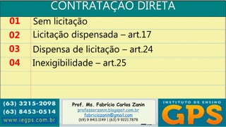 Prof. Ms. Fabrício Carlos Zanin
professorzanin.blogspot.com.br
fabriciozanin@gmail.com
(69) 9 8411.1149 | (63) 9 9221.7878
CONTRATAÇÃO DIRETA
01
02
03
04
Sem licitação
Licitação dispensada – art.17
Dispensa de licitação – art.24
Inexigibilidade – art.25
 