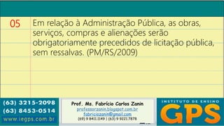 Prof. Ms. Fabrício Carlos Zanin
professorzanin.blogspot.com.br
fabriciozanin@gmail.com
(69) 9 8411.1149 | (63) 9 9221.7878
05 Em relação à Administração Pública, as obras,
serviços, compras e alienações serão
obrigatoriamente precedidos de licitação pública,
sem ressalvas. (PM/RS/2009)
 