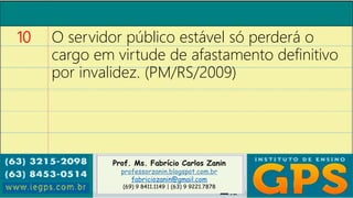 Prof. Ms. Fabrício Carlos Zanin
professorzanin.blogspot.com.br
fabriciozanin@gmail.com
(69) 9 8411.1149 | (63) 9 9221.7878
10 O servidor público estável só perderá o
cargo em virtude de afastamento definitivo
por invalidez. (PM/RS/2009)
 