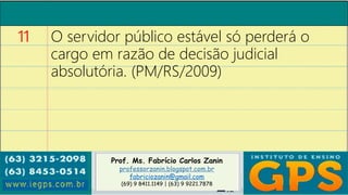 Prof. Ms. Fabrício Carlos Zanin
professorzanin.blogspot.com.br
fabriciozanin@gmail.com
(69) 9 8411.1149 | (63) 9 9221.7878
11 O servidor público estável só perderá o
cargo em razão de decisão judicial
absolutória. (PM/RS/2009)
 