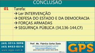 Prof. Ms. Fabrício Carlos Zanin
professorzanin.blogspot.com.br
fabriciozanin@gmail.com
(69) 9 8411.1149 | (63) 9 9221.7878
CONCLUSÃO
01 Tarefa:
Ler INTERVENÇÃO
DEFESA DO ESTADO E DA DEMOCRACIA
FORÇAS ARMADAS
SEGURNÇA PÚBLICA (34,136-144,CF)
 