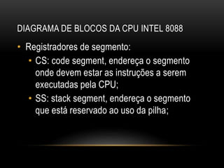 DIAGRAMA DE BLOCOS DA CPU INTEL 8088
• Registradores de segmento:
• CS: code segment, endereça o segmento
onde devem estar as instruções a serem
executadas pela CPU;
• SS: stack segment, endereça o segmento
que está reservado ao uso da pilha;
 