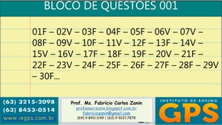 Prof. Ms. Fabrício Carlos Zanin
professorzanin.blogspot.com.br
fabriciozanin@gmail.com
(69) 9 8411.1149 | (63) 9 9221.7878
BLOCO DE QUESTÕES 001
01F – 02V – 03F – 04F – 05F – 06V – 07V –
08F – 09V – 10F – 11V – 12F – 13F – 14V –
15V – 16V – 17F – 18F – 19F – 20V – 21F –
22F – 23V – 24F – 25F – 26F – 27F – 28F – 29V
– 30F...
 
