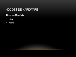 NOÇÕES DE HARDWARE
Tipos de Memória
• RAM
• ROM
 