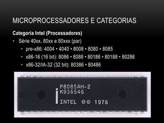 MICROPROCESSADORES E CATEGORIAS
Categoria Intel (Processadores)
• Série 40xx, 80xx e 80xxx (par)
   • pre-x86: 4004 • 4040 • 8008 • 8080 • 8085
   • x86-16 (16 bit): 8086 • 8088 • 80186 • 80188 • 80286
   • x86-32/IA-32 (32 bit): 80386 • 80486
 