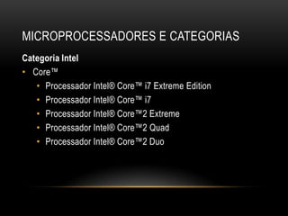 MICROPROCESSADORES E CATEGORIAS
Categoria Intel
• Core™
   • Processador Intel® Core™ i7 Extreme Edition
   • Processador Intel® Core™ i7
   • Processador Intel® Core™2 Extreme
   • Processador Intel® Core™2 Quad
   • Processador Intel® Core™2 Duo
 