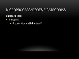 MICROPROCESSADORES E CATEGORIAS
Categoria Intel
• Pentium®
   • Processador Intel® Pentium®
 