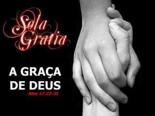 A GRAÇA
DE DEUS
Atos 17.22-31
 