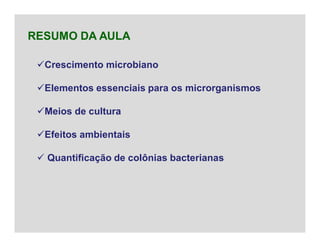 Crescimento microbiano
Elementos essenciais para os microrganismos
Meios de cultura
Efeitos ambientais
 Quantificação de colônias bacterianas
RESUMO DA AULA
 