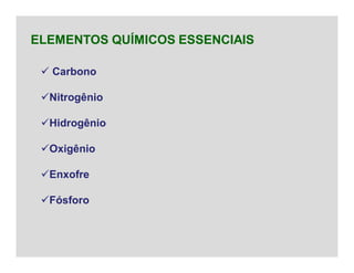  Carbono
Nitrogênio
Hidrogênio
Oxigênio
Enxofre
Fósforo
ELEMENTOS QUÍMICOS ESSENCIAIS
 