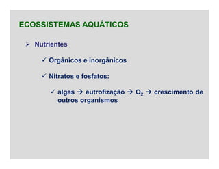  Nutrientes
 Orgânicos e inorgânicos
 Nitratos e fosfatos:
 algas  eutrofização  O2  crescimento de
outros organismos
ECOSSISTEMAS AQUÁTICOS
 