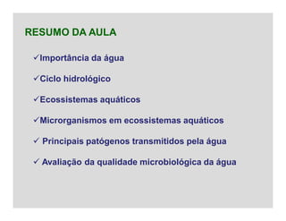 Importância da água
Ciclo hidrológico
Ecossistemas aquáticos
Microrganismos em ecossistemas aquáticos
 Principais patógenos transmitidos pela água
 Avaliação da qualidade microbiológica da água
RESUMO DA AULA
 