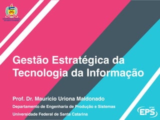 Prof. Dr. Mauricio Uriona Maldonado
Florianópolis, 02/03/2017
Apresentação
Departamento de Engenharia de Produção e Sistemas
Gestão Estratégica da TI
 