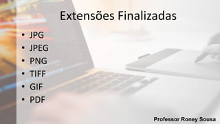 Professor Roney Sousa
Extensões Finalizadas
• JPG
• JPEG
• PNG
• TIFF
• GIF
• PDF
 