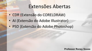 Professor Roney Sousa
Extensões Abertas
• CDR (Extensão do CORELDRAW)
• AI (Extensão do Adobe Illustrator)
• PSD (Extensão do Adobe Photoshop)
 