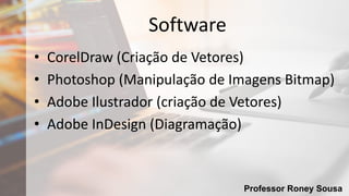 Professor Roney Sousa
Software
• CorelDraw (Criação de Vetores)
• Photoshop (Manipulação de Imagens Bitmap)
• Adobe Ilustrador (criação de Vetores)
• Adobe InDesign (Diagramação)
 