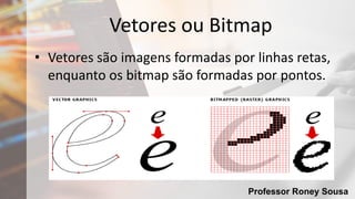 Professor Roney Sousa
Vetores ou Bitmap
• Vetores são imagens formadas por linhas retas,
enquanto os bitmap são formadas por pontos.
 