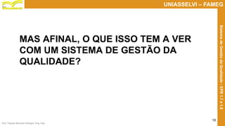 Prof. Claudio Bernardi Stringari, Eng. Esp.
18
UNIASSELVI – FAMEG
SistemadeGestãodaQualidade-EPR1.7e1.8
MAS AFINAL, O QUE ISSO TEM A VER
COM UM SISTEMA DE GESTÃO DA
QUALIDADE?
 