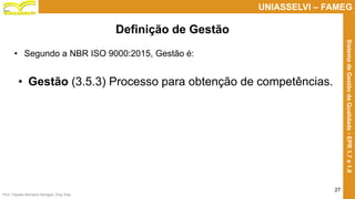 Prof. Claudio Bernardi Stringari, Eng. Esp.
27
UNIASSELVI – FAMEG
SistemadeGestãodaQualidade-EPR1.7e1.8
• Segundo a NBR ISO 9000:2015, Gestão é:
• Gestão (3.5.3) Processo para obtenção de competências.
Definição de Gestão
 