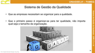 Prof. Claudio Bernardi Stringari, Eng. Esp.
34
UNIASSELVI – FAMEG
SistemadeGestãodaQualidade-EPR1.7e1.8
• Que as empresas necessitam se organizar para a qualidade.
• Que o primeiro passo é organizar-se para ter qualidade, não importa
qual seja o tamanho da organização.
Sistema de Gestão da Qualidade
 