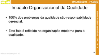 Prof. Claudio Bernardi Stringari, Eng. Esp.
36
UNIASSELVI – FAMEG
SistemadeGestãodaQualidade-EPR1.7e1.8
Impacto Organizacional da Qualidade
• 100% dos problemas da qualidade são responsabilidade
gerencial.
• Este fato é refletido na organização moderna para a
qualidade.
 