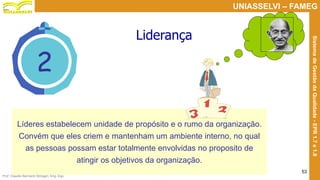 Prof. Claudio Bernardi Stringari, Eng. Esp.
53
UNIASSELVI – FAMEG
SistemadeGestãodaQualidade-EPR1.7e1.8
2
Liderança
Líderes estabelecem unidade de propósito e o rumo da organização.
Convém que eles criem e mantenham um ambiente interno, no qual
as pessoas possam estar totalmente envolvidas no proposito de
atingir os objetivos da organização.
 