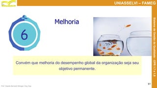Prof. Claudio Bernardi Stringari, Eng. Esp.
61
UNIASSELVI – FAMEG
SistemadeGestãodaQualidade-EPR1.7e1.8
6
Melhoria
Convém que melhoria do desempenho global da organização seja seu
objetivo permanente.
 