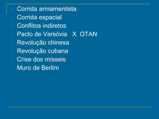 Corrida armamentista Corrida espacial Conflitos indiretos  Pacto de Varsóvia  X  OTAN Revolução chinesa Revolução cubana Crise dos mísseis Muro de Berlim 