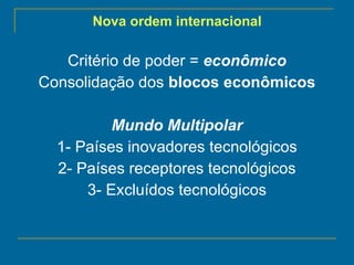 Nova ordem internacional   Critério de poder =  econômico Consolidação dos  blocos econômicos Mundo Multipolar 1- Países inovadores tecnológicos 2- Países receptores tecnológicos 3- Excluídos tecnológicos 
