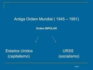 Antiga Ordem Mundial ( 1945 – 1991) Estados Unidos  URSS (capitalismo)  (socialismo) Lailson Ordem BIPOLAR 