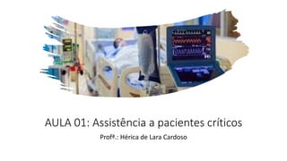 AULA 01: Assistência a pacientes críticos
Profª.: Hérica de Lara Cardoso
 