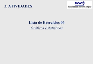 3. ATIVIDADES
Lista de Exercícios 06
Gráficos Estatísticos
 