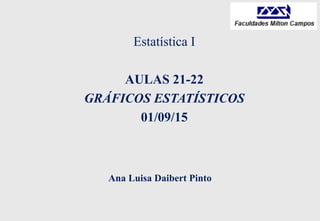 Ana Luisa Daibert Pinto
Estatística I
AULAS 21-22
GRÁFICOS ESTATÍSTICOS
01/09/15
 