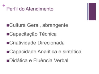 Perfil do AtendimentoCultura Geral, abrangenteCapacitação TécnicaCriatividade DirecionadaCapacidade Analítica e sintéticaDidática e Fluência Verbal