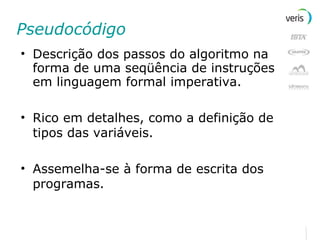 Pseudocódigo Descrição dos passos do algoritmo na forma de uma seqüência de instruções em linguagem formal imperativa. Rico em detalhes, como a definição de tipos das variáveis. Assemelha-se à forma de escrita dos programas. 