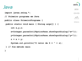 Java  import javax.swing.*; // Primeiro programa em Java public class PrimeiroPrograma { public static void main ( String args[] ) {  int x,y,z;  x=Integer.parseInt(JOptionPane.showInputDialog(“x=“)); y=Integer.parseInt(JOptionPane.showInputDialog(“y=“)); z = x + y; System.out.println(“O valor de Z = “ + z); } // fim método main } 