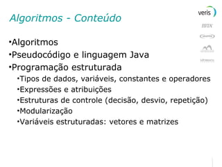 Algoritmos - Conteúdo Algoritmos Pseudocódigo e linguagem Java Programação estruturada Tipos de dados, variáveis, constantes e operadores Expressões e atribuições Estruturas de controle (decisão, desvio, repetição) Modularização Variáveis estruturadas: vetores e matrizes 