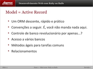 Model = Active Record Um ORM descente, rápido e prático Convenções a seguir. É, você não manda nada aqui. Controle de banco revolucionário por apenas...? Acesso a vários bancos Métodos ágeis para tarefas comuns Relacionamentos 