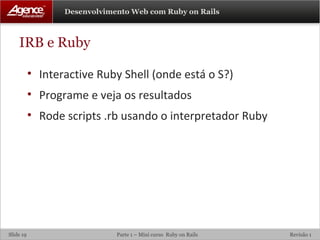 IRB e Ruby Interactive Ruby Shell (onde está o S?) Programe e veja os resultados Rode scripts .rb usando o interpretador Ruby 