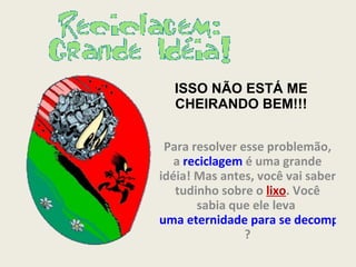 ISSO NÃO ESTÁ ME CHEIRANDO BEM!!! Para resolver esse problemão, a  reciclagem  é uma grande idéia! Mas antes, você vai saber tudinho sobre o  lixo .   Você sabia que ele leva  uma eternidade para se decompor ? 