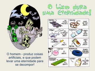 O homem - produz coisas artificiais, e que podem levar uma eternidade para se decompor! 