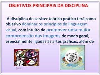 Picasso OBJETIVOS PRINCIPAIS DA DISCIPLINA   A disciplina de caráter teórico prático terá como objetivo  dominar os princípios da linguagem visual,  com intuito de  promover uma maior compreensão das imagens  de modo geral, especialmente ligadas às artes gráficas, além de 