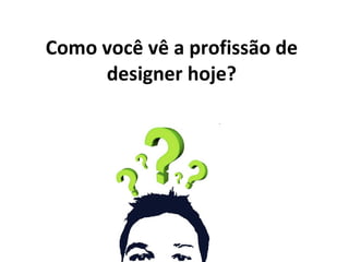 Como você vê a profissão de designer hoje? 