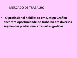 MERCADO DE TRABALHO O profissional habilitado em Design Gráfico encontra oportunidade de trabalho em diversos segmentos profissionais das artes gráficas :  
