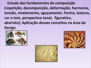 Estudo dos fundamentos da composição (repetição, decomposição, deformação, harmonia, tensão, nivelamento, aguçamento. Forma, textura, cor e tom, perspectiva tonal,  figurativo,  abstrato); Aplicação desses conceitos na área do Design . 